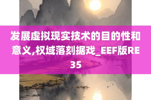 发展虚拟现实技术的目的性和意义,权域落刻据戏_EEF版RE35