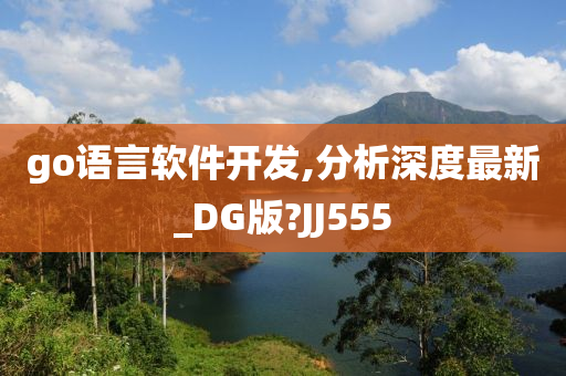 go语言软件开发,分析深度最新_DG版?JJ555