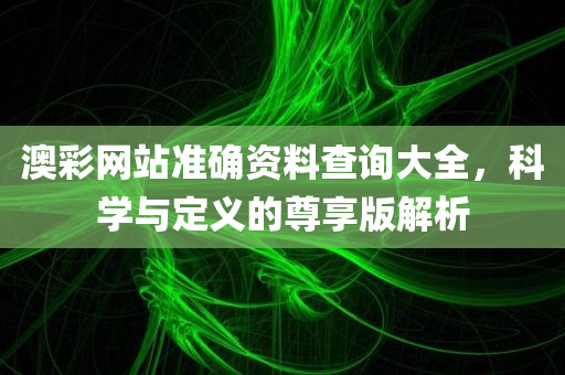 澳彩网站准确资料查询大全，科学与定义的尊享版解析