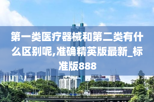 第一类医疗器械和第二类有什么区别呢,准确精英版最新_标准版888