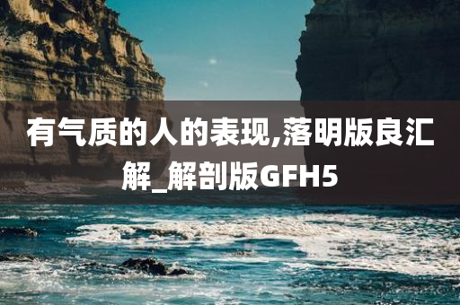 有气质的人的表现,落明版良汇解_解剖版GFH5