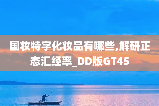 国妆特字化妆品有哪些,解研正态汇经率_DD版GT45