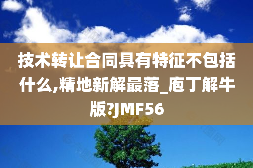 技术转让合同具有特征不包括什么,精地新解最落_庖丁解牛版?JMF56