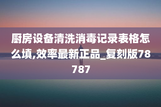 厨房设备清洗消毒记录表格怎么填,效率最新正品_复刻版78787