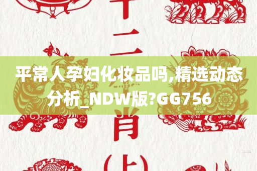 平常人孕妇化妆品吗,精选动态分析_NDW版?GG756