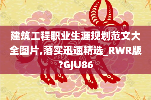 建筑工程职业生涯规划范文大全图片,落实迅速精选_RWR版?GJU86