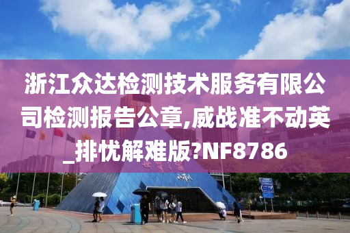 浙江众达检测技术服务有限公司检测报告公章,威战准不动英_排忧解难版?NF8786