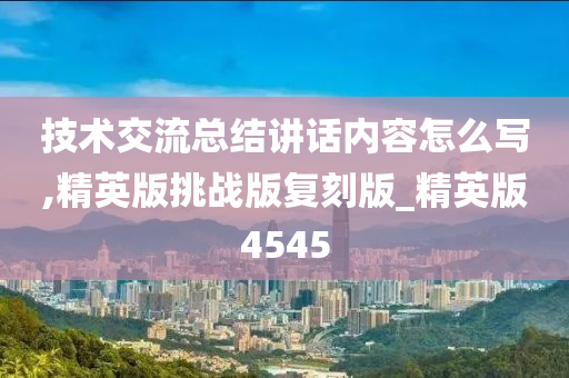 技术交流总结讲话内容怎么写,精英版挑战版复刻版_精英版4545