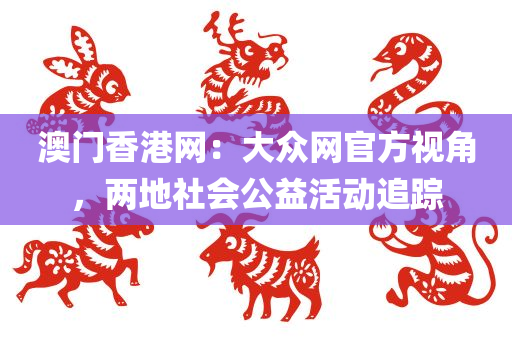 澳门香港网：大众网官方视角，两地社会公益活动追踪