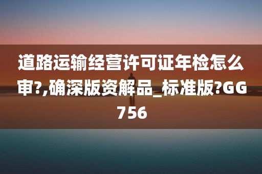 道路运输经营许可证年检怎么审?,确深版资解品_标准版?GG756