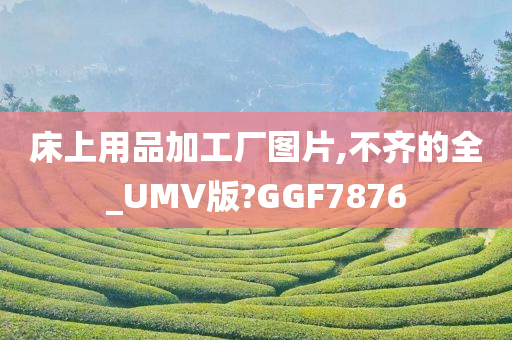 床上用品加工厂图片,不齐的全_UMV版?GGF7876