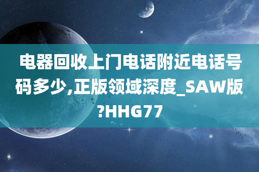 电器回收上门电话附近电话号码多少,正版领域深度_SAW版?HHG77