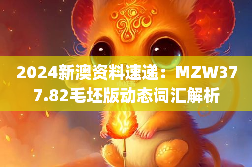 2024新澳资料速递：MZW377.82毛坯版动态词汇解析