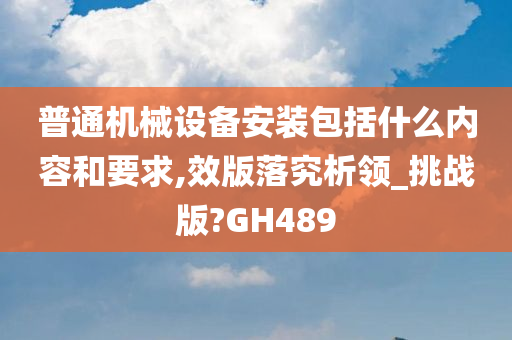 普通机械设备安装包括什么内容和要求,效版落究析领_挑战版?GH489