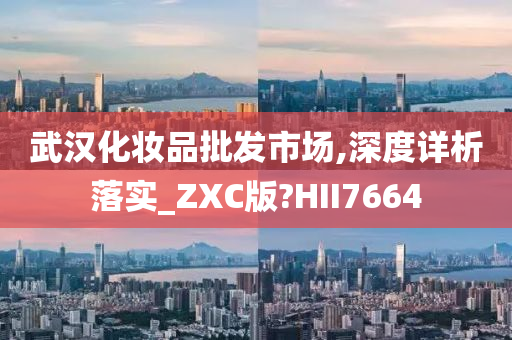 武汉化妆品批发市场,深度详析落实_ZXC版?HII7664