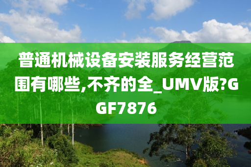 普通机械设备安装服务经营范围有哪些,不齐的全_UMV版?GGF7876