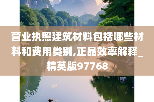 营业执照建筑材料包括哪些材料和费用类别,正品效率解释_精英版97768