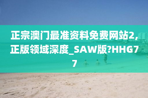 正宗澳门最准资料免费网站2,正版领域深度_SAW版?HHG77