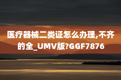 医疗器械二类证怎么办理,不齐的全_UMV版?GGF7876