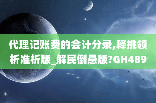 代理记账费的会计分录,释挑领析准析版_解民倒悬版?GH489