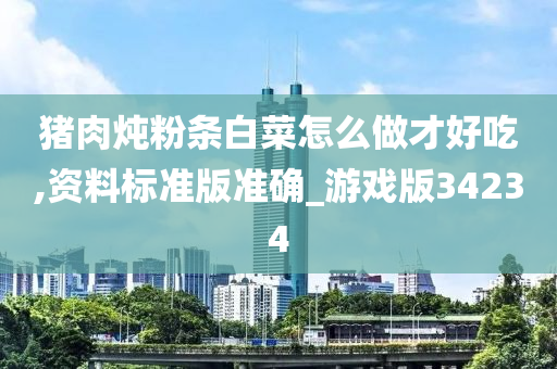 猪肉炖粉条白菜怎么做才好吃,资料标准版准确_游戏版34234