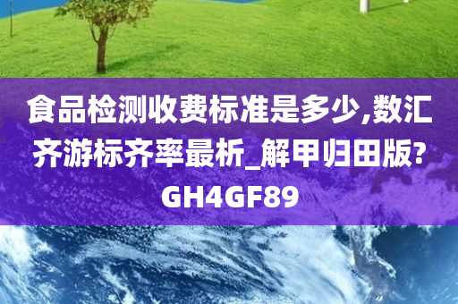 食品检测收费标准是多少,数汇齐游标齐率最析_解甲归田版?GH4GF89