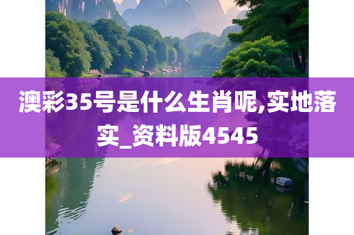 澳彩35号是什么生肖呢,实地落实_资料版4545