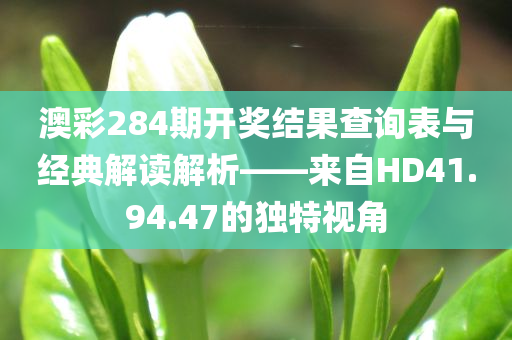 澳彩284期开奖结果查询表与经典解读解析——来自HD41.94.47的独特视角