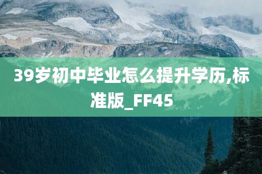 39岁初中毕业怎么提升学历,标准版_FF45