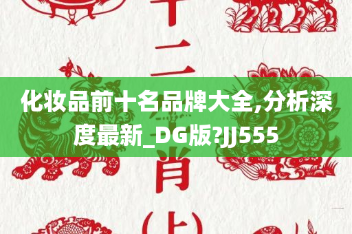 化妆品前十名品牌大全,分析深度最新_DG版?JJ555