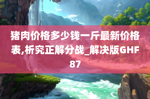 猪肉价格多少钱一斤最新价格表,析究正解分战_解决版GHF87