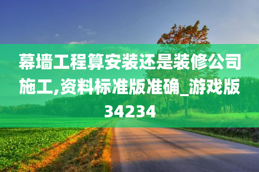 幕墙工程算安装还是装修公司施工,资料标准版准确_游戏版34234