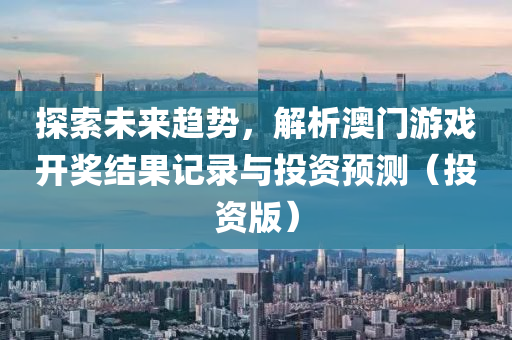 探索未来趋势，解析澳门游戏开奖结果记录与投资预测（投资版）