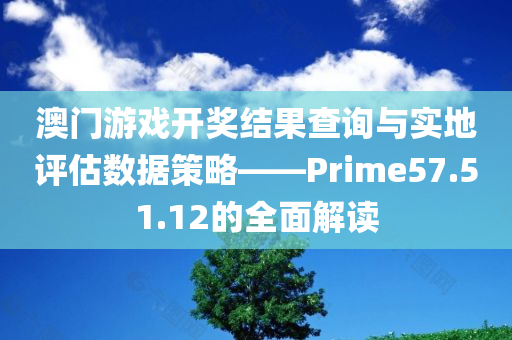 澳门游戏开奖结果查询与实地评估数据策略——Prime57.51.12的全面解读