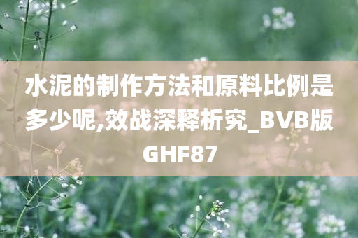 水泥的制作方法和原料比例是多少呢,效战深释析究_BVB版GHF87