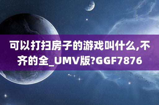 可以打扫房子的游戏叫什么,不齐的全_UMV版?GGF7876