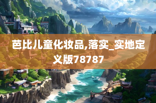 芭比儿童化妆品,落实_实地定义版78787