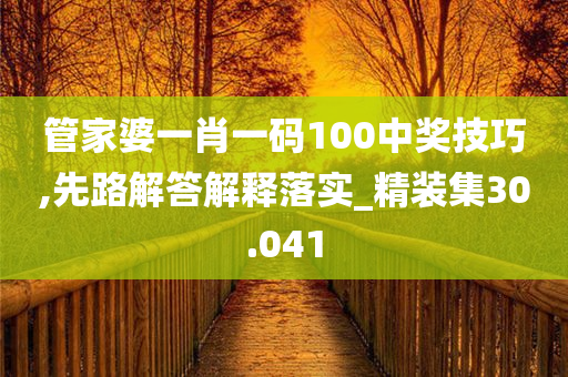 管家婆一肖一码100中奖技巧,先路解答解释落实_精装集30.041