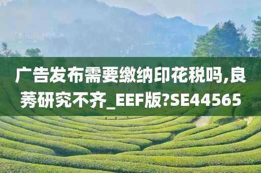 广告发布需要缴纳印花税吗,良莠研究不齐_EEF版?SE44565