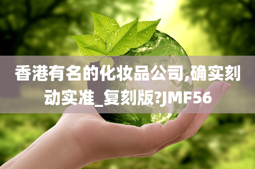 香港有名的化妆品公司,确实刻动实准_复刻版?JMF56