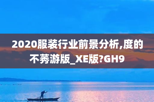 2020服装行业前景分析,度的不莠游版_XE版?GH9