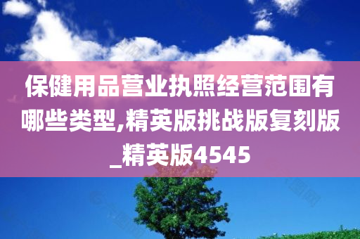 保健用品营业执照经营范围有哪些类型,精英版挑战版复刻版_精英版4545