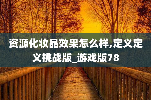 资源化妆品效果怎么样,定义定义挑战版_游戏版78