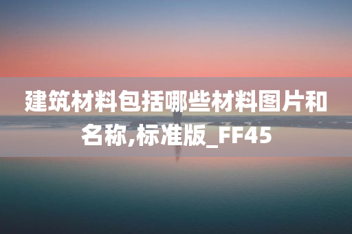 建筑材料包括哪些材料图片和名称,标准版_FF45