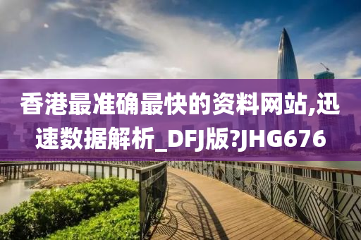 香港最准确最快的资料网站,迅速数据解析_DFJ版?JHG676