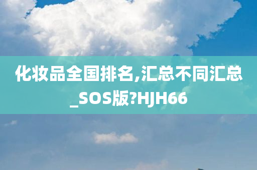 化妆品全国排名,汇总不同汇总_SOS版?HJH66