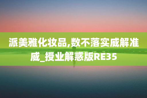 派美雅化妆品,数不落实威解准威_授业解惑版RE35