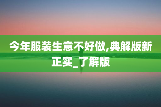 今年服装生意不好做,典解版新正实_了解版