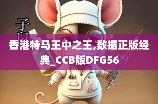 香港特马王中之王,数据正版经典_CCB版DFG56