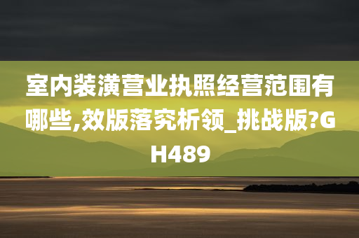 室内装潢营业执照经营范围有哪些,效版落究析领_挑战版?GH489